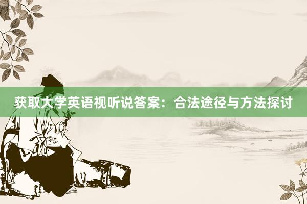 获取大学英语视听说答案：合法途径与方法探讨