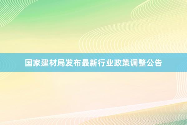 国家建材局发布最新行业政策调整公告