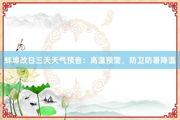 蚌埠改日三天天气预告：高温预警，防卫防暑降温