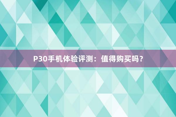 P30手机体验评测：值得购买吗？